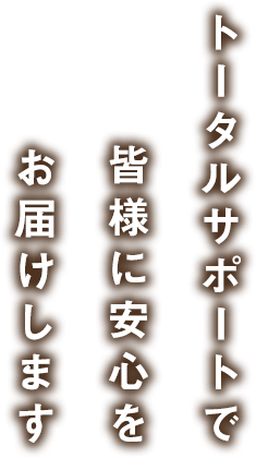 トータルサポートで皆様に安心をお届けします